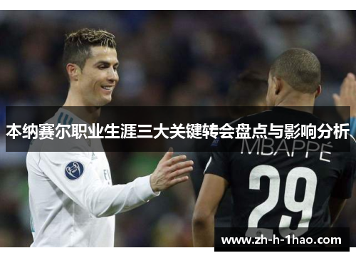 本纳赛尔职业生涯三大关键转会盘点与影响分析