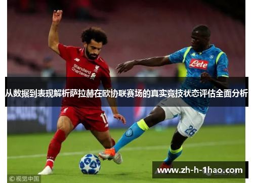 从数据到表现解析萨拉赫在欧协联赛场的真实竞技状态评估全面分析