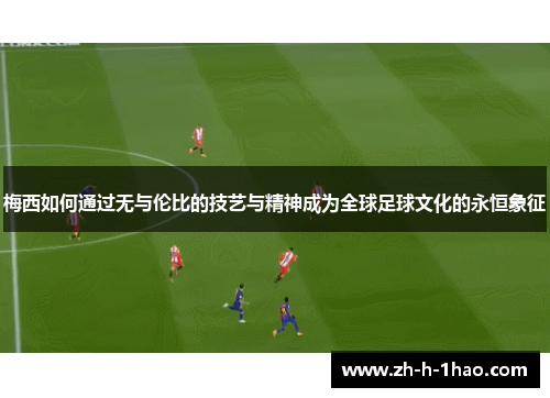 梅西如何通过无与伦比的技艺与精神成为全球足球文化的永恒象征 梅西如何通过无与伦比的技艺与精神成为全球足球文化的永恒象征