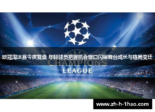 欧冠淘汰赛今夜复盘 年轻球员把握机会窗口闪耀舞台成长与格局变迁