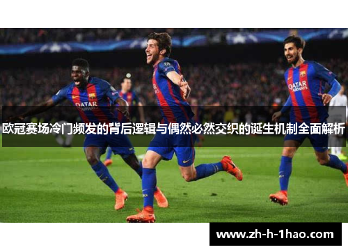 欧冠赛场冷门频发的背后逻辑与偶然必然交织的诞生机制全面解析