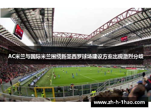 AC米兰与国际米兰围绕新圣西罗球场建设方案出现激烈分歧