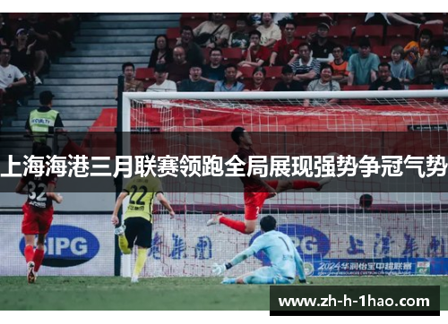 上海海港三月联赛领跑全局展现强势争冠气势
