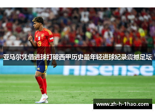 亚马尔凭借进球打破西甲历史最年轻进球纪录震撼足坛 亚马尔凭借进球打破西甲历史最年轻进球纪录震撼足坛