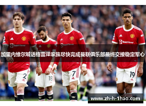 加里内维尔喊话格雷泽家族尽快完成曼联俱乐部最终交接稳定军心