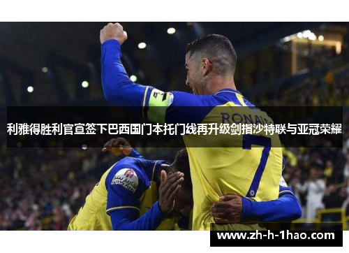 利雅得胜利官宣签下巴西国门本托门线再升级剑指沙特联与亚冠荣耀