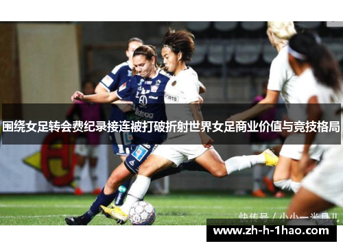 围绕女足转会费纪录接连被打破折射世界女足商业价值与竞技格局 围绕女足转会费纪录接连被打破折射世界女足商业价值与竞技格局
