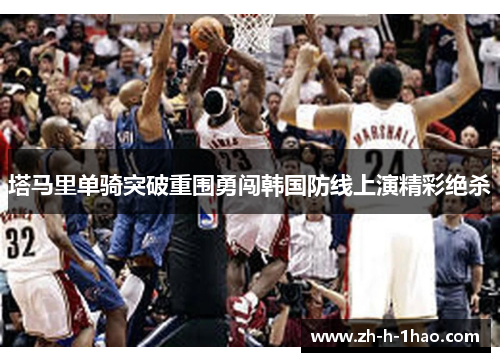 塔马里单骑突破重围勇闯韩国防线上演精彩绝杀