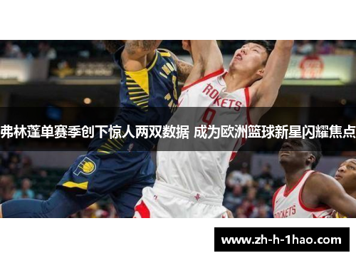 弗林蓬单赛季创下惊人两双数据 成为欧洲篮球新星闪耀焦点