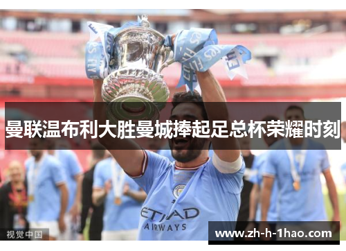 曼联温布利大胜曼城捧起足总杯荣耀时刻