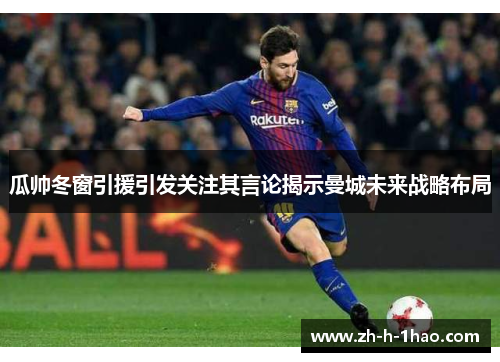 瓜帅冬窗引援引发关注其言论揭示曼城未来战略布局 瓜帅冬窗引援引发关注其言论揭示曼城未来战略布局