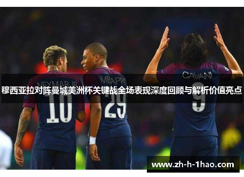 穆西亚拉对阵曼城美洲杯关键战全场表现深度回顾与解析价值亮点