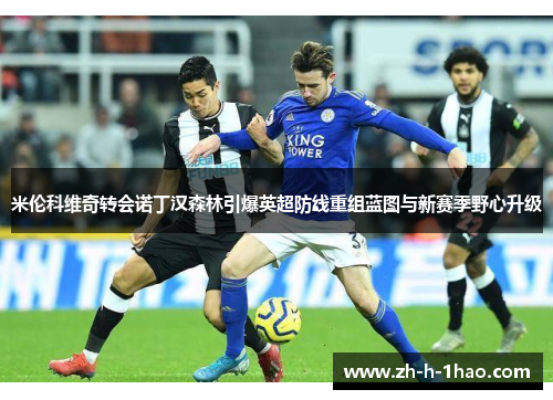 米伦科维奇转会诺丁汉森林引爆英超防线重组蓝图与新赛季野心升级