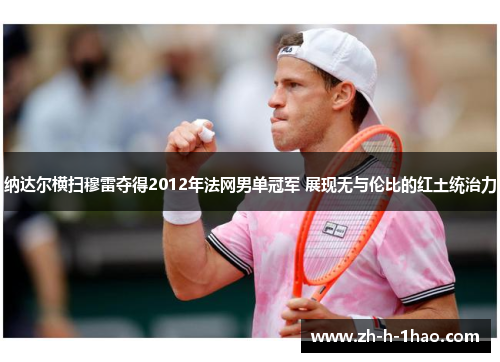 纳达尔横扫穆雷夺得2012年法网男单冠军 展现无与伦比的红土统治力