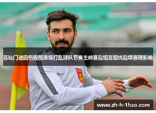 苏比门迪因伤提前退场打乱球队节奏主帅赛后坦言担忧后续赛程影响