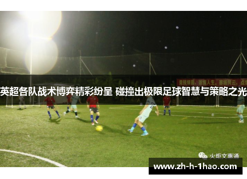 英超各队战术博弈精彩纷呈 碰撞出极限足球智慧与策略之光
