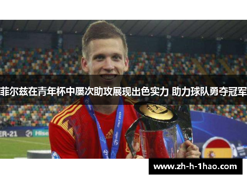 菲尔兹在青年杯中屡次助攻展现出色实力 助力球队勇夺冠军 菲尔兹在青年杯中屡次助攻展现出色实力 助力球队勇夺冠军