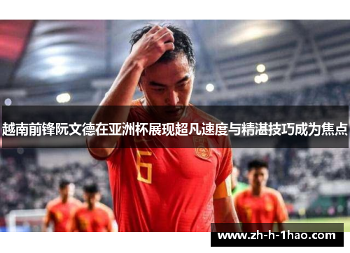 越南前锋阮文德在亚洲杯展现超凡速度与精湛技巧成为焦点