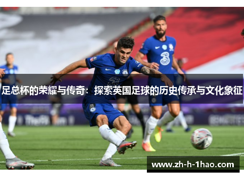 足总杯的荣耀与传奇：探索英国足球的历史传承与文化象征