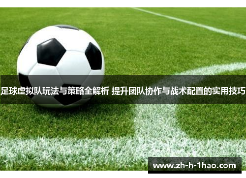 足球虚拟队玩法与策略全解析 提升团队协作与战术配置的实用技巧 足球虚拟队玩法与策略全解析 提升团队协作与战术配置的实用技巧