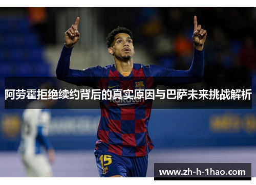 阿劳霍拒绝续约背后的真实原因与巴萨未来挑战解析 阿劳霍拒绝续约背后的真实原因与巴萨未来挑战解析