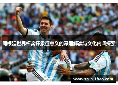 阿根廷世界杯奖杯象征意义的深层解读与文化内涵探索 阿根廷世界杯奖杯象征意义的深层解读与文化内涵探索