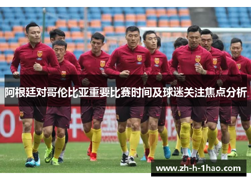 阿根廷对哥伦比亚重要比赛时间及球迷关注焦点分析