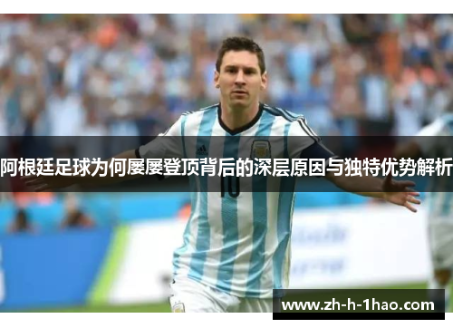阿根廷足球为何屡屡登顶背后的深层原因与独特优势解析