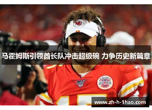 马霍姆斯引领酋长队冲击超级碗 力争历史新篇章 马霍姆斯引领酋长队冲击超级碗 力争历史新篇章