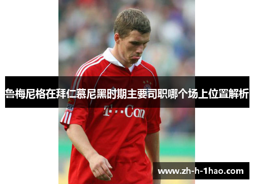 鲁梅尼格在拜仁慕尼黑时期主要司职哪个场上位置解析